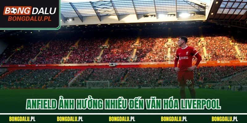  Anfield ảnh hưởng nhiều đến văn hóa Liverpool