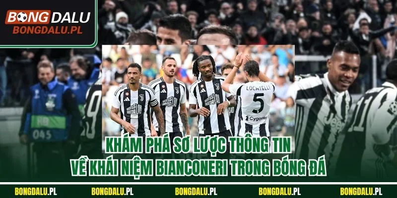 Khám phá sơ lược thông tin về khái niệm Bianconeri trong bóng đá