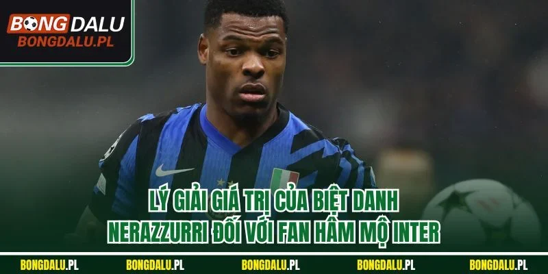 Lý giải giá trị của biệt danh Nerazzurri đối với fan hâm mộ Inter
