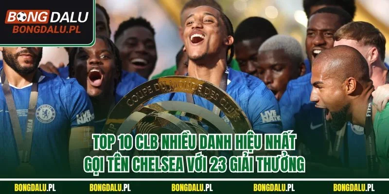 Top 10 clb nhiều danh hiệu nhất gọi tên Chelsea với 23 giải thưởng